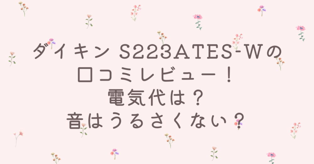 ダイキンのエアコンS223ATES-Wの口コミ評判・レビュー！電気代は？音はうるさい？