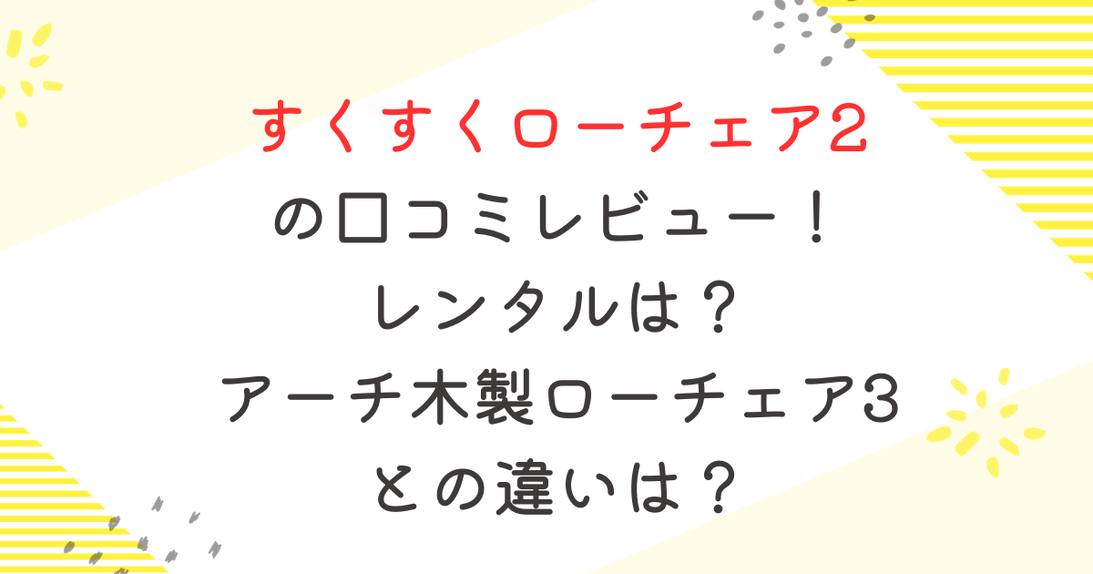 すくすくローチェア2の口コミレビュー！レンタルは？アーチ木製ローチェア3との違い