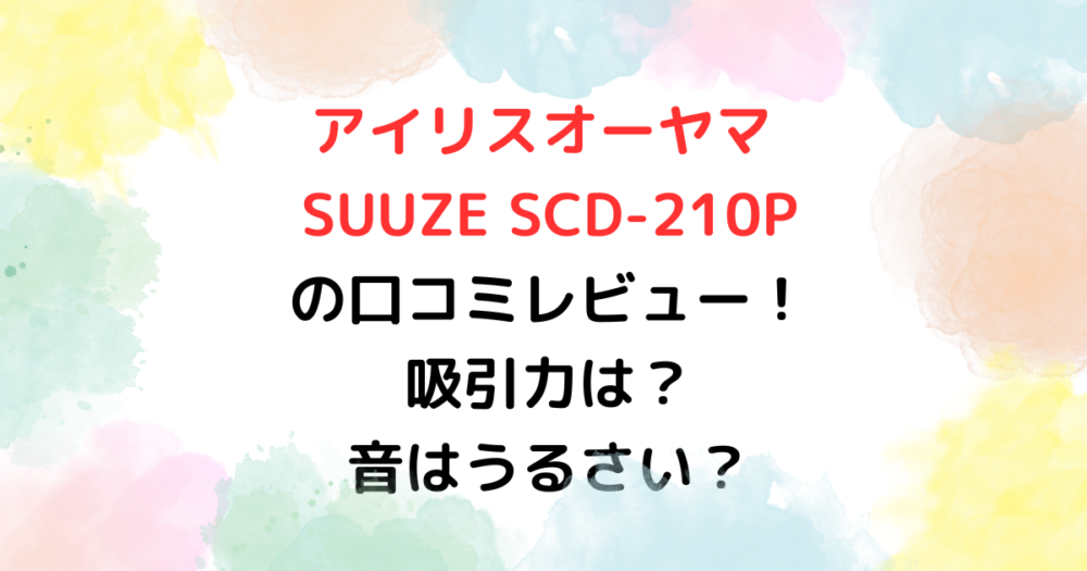 アイリスオーヤマ SUUZE SCD-210P の口コミレビュー！ 吸引力は？ 音は？