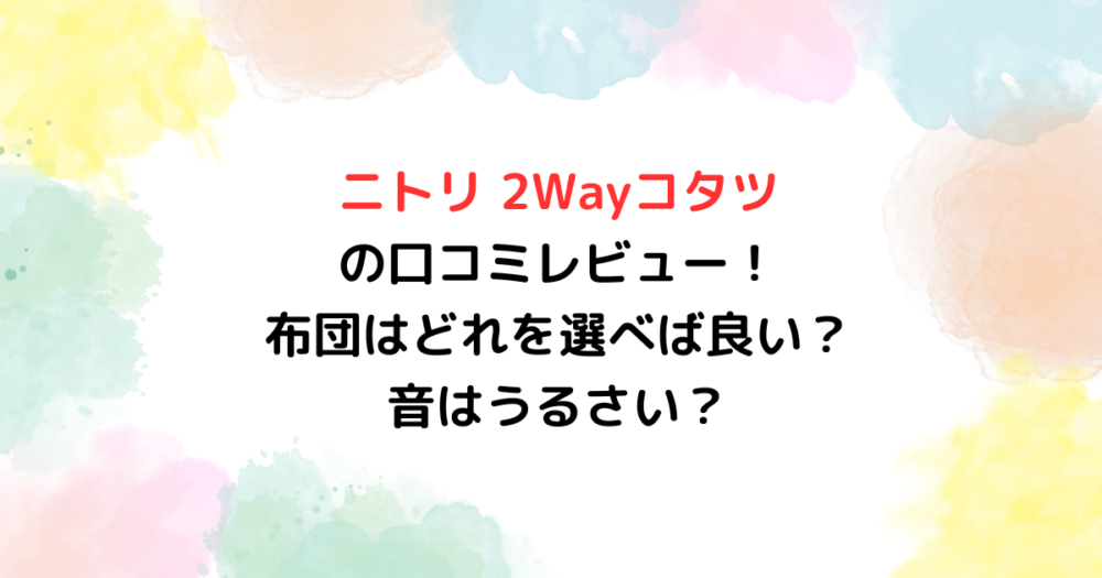 ニトリ 2Wayコタツの口コミレビュー！布団はどれを選べば良い？音は