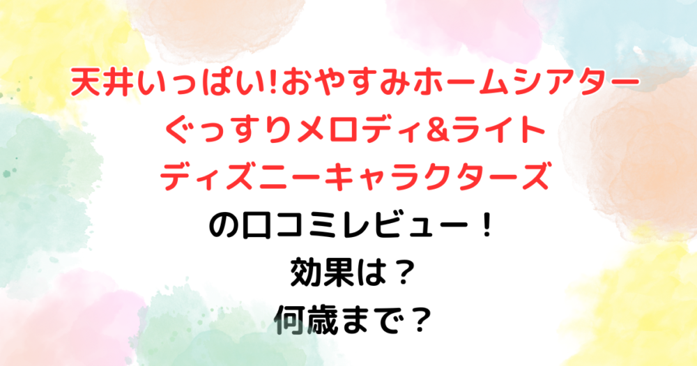 天井いっぱい!おやすみホームシアターぐっすりメロディ&ライト　ディズニーキャラクターズ の口コミレビュー！ 効果は？ 何歳まで？