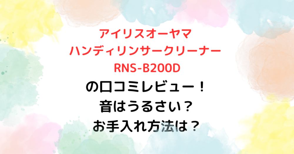 アイリスオーヤマ ハンディリンサークリーナー RNS-B200D の口コミレビュー！ 音はうるさい？ お手入れ方法は？